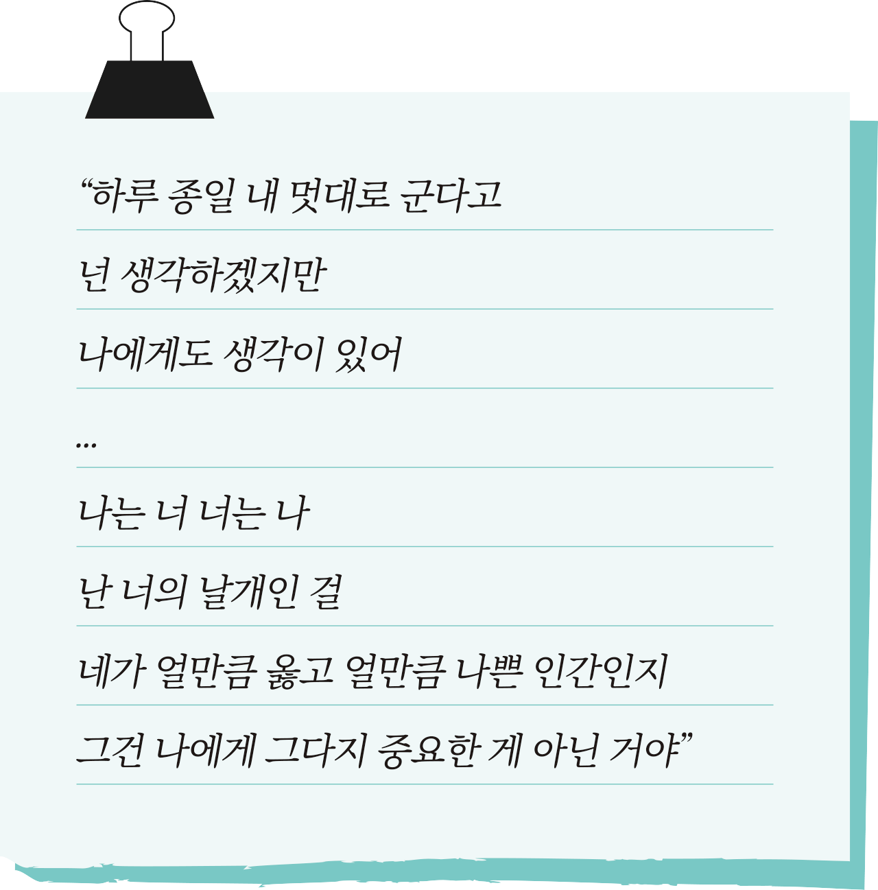 “하루 종일 내 멋대로 군다고 넌 생각하겠지만 나에게도 생각이 있어 ... 나는 너 너는 나 난 너의 날개인 걸 네가 얼만큼 옳고 얼만큼 나쁜 인간인지그건 나에게 그다지 중요한 게 아닌 거야”