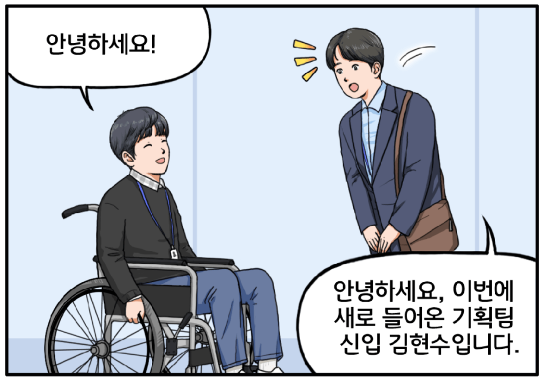 이때, 휠체어에 탄 30대 남성 지체장애인이 지나가며 김현수에게 인사한다. 안녕하세요? 김현수가 대답한다. 안녕하세요. 이번에 새로 들어온 기획팀 신입 김현수입니다.