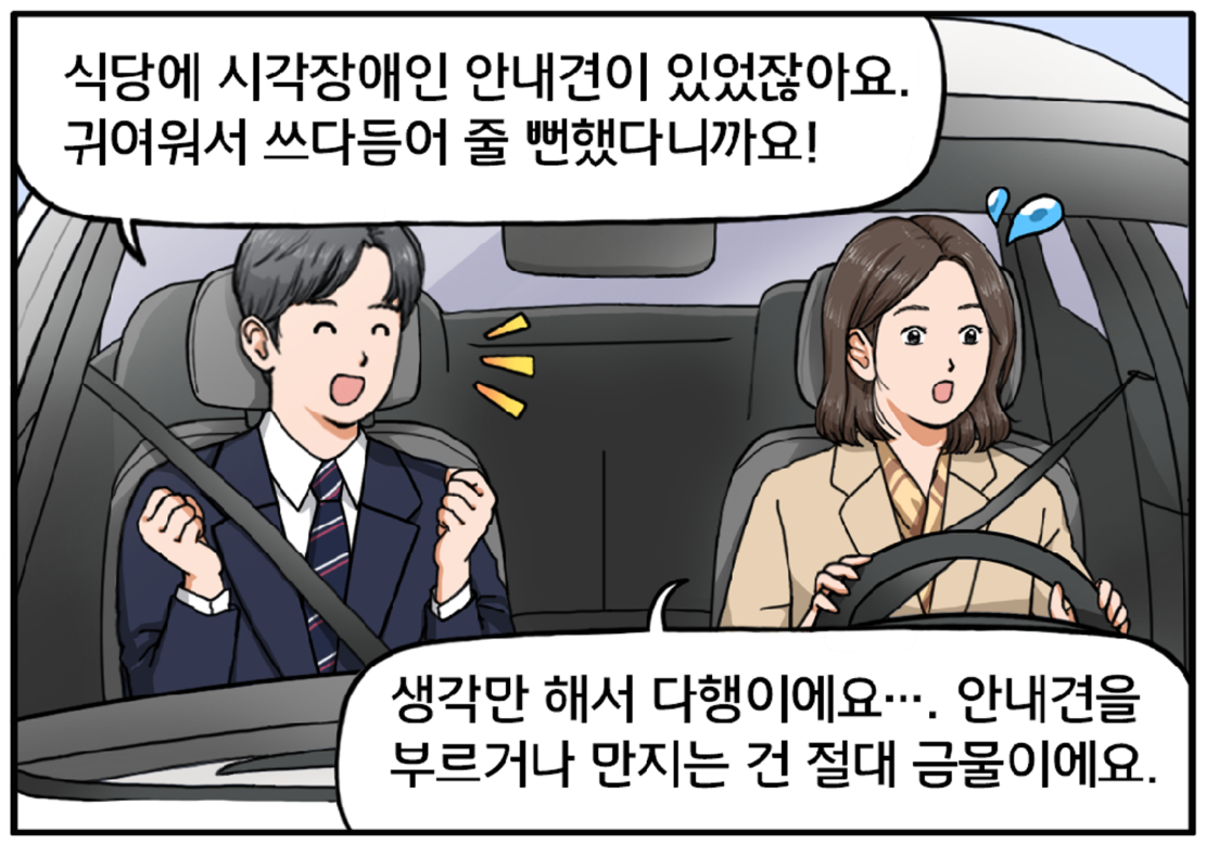 회사로 복귀하는 차 안에서 김현수는 팀장에게 말한다. 식당에 시각장애인 안내견이 있었잖아요. 귀여워서 쓰다듬어 줄 뻔했다니까요! 팀장은 김현수에게 타이르듯 말한다. 어머, 생각만 해서 다행이네요. 안내견을 부르거나 만지는 건 절대 금물이에요. 