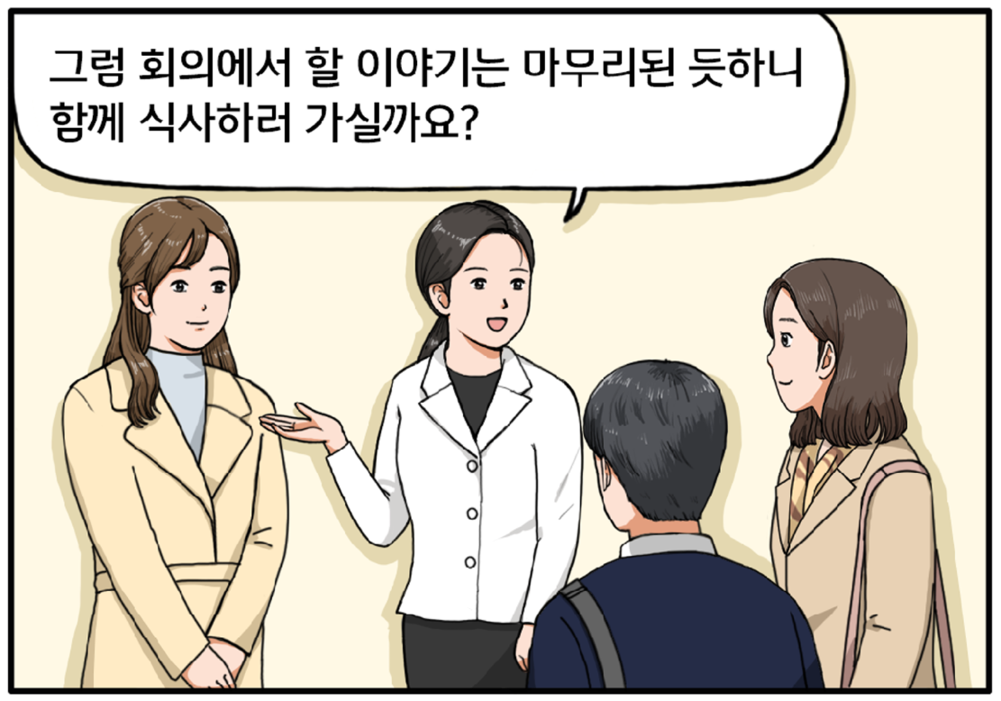 이윽고, 회의를 마친 네 명은 모두 자리에서 일어나 서 있다. 머리를 뒤로 묶은 거래처 직원이 미소를 지으며 나머지 사람들에게 말한다. 그럼 회의에서 할 이야기는 마무리된 듯하니 함께 식사하러 가실까요? 