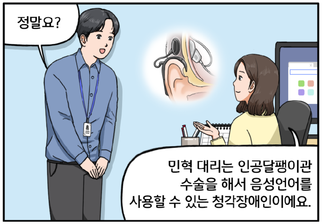 왼쪽에 서 있는 현수와 오른쪽에 앉아 있는 팀장 사이에 인공달팽이관 시술을 한 귀 이미지가 그려져 있다. 팀장이 현수에게 말한다. 민혁 대리는 인공달팽이관 수술을 해서 음성언어를 사용할 수 있는 청각장애인이에요. 팀장의 말을 들은 현수는 몰랐던 사실에 정말요? 하고 놀라는 표정을 짓고 있다.  