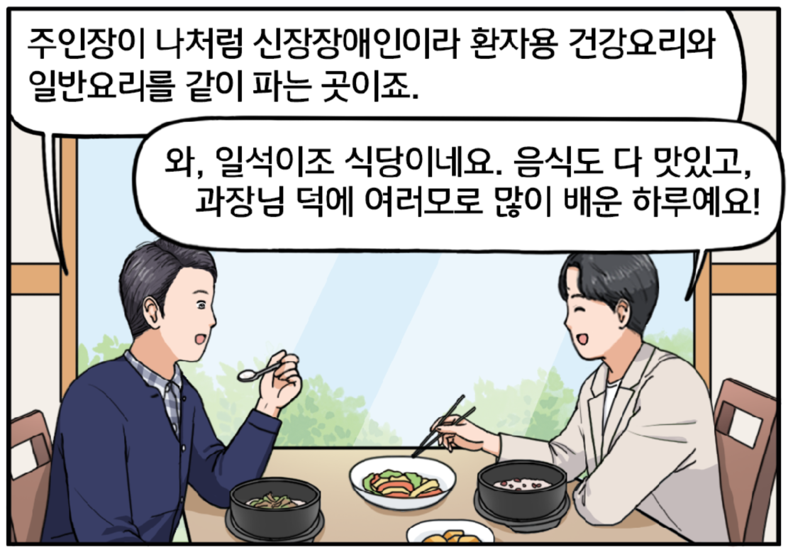 식당 안, 김현수와 황 과장이 마주 보고 앉아 있고 테이블 위에는 음식들이 놓여있다. 황 과장은 숟가락을 든 채 현수에게 말한다. “주인장이 나처럼 신장장애인이라 환자용 건강요리와 일반요리를 같이 파는 곳이죠.” 젓가락으로 반찬을 집으며 미소로 답하는 현수. “와, 일석이조 식당이네요. 음식도 다 맛있고, 과장님 덕에 여러모로 많이 배운 하루예요!”