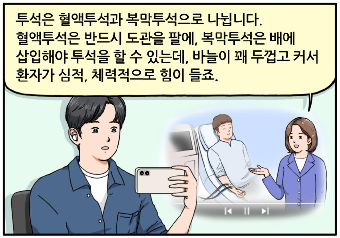 투석에 대해 궁금해진 현수는 핸드폰으로 동영상을 보며, 액정화면 속 여성 아나운서의 말을 듣고 있다. 투석은 혈액투석과 복막투석으로 나뉩니다. 혈액투석은 반드시 도관을 팔에, 복막투석은 배에 삽입해야 투석을 할 수 있는데, 바늘이 꽤 두껍고 커서 환자가 심적, 체력적으로 힘이 들죠.