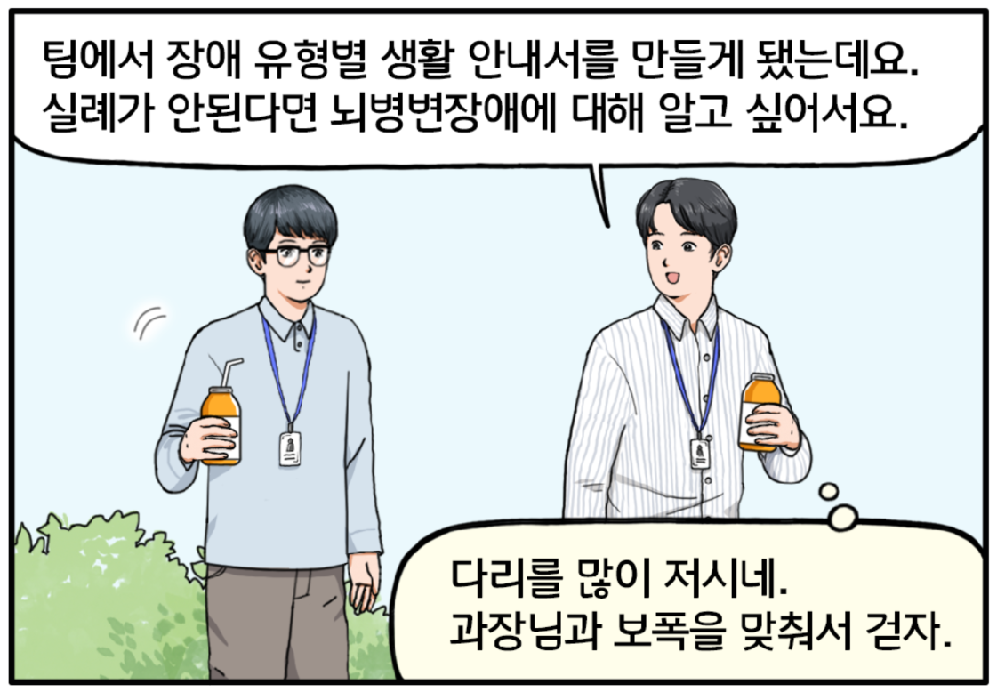 식사 후 음료를 들고 산책길을 걷는 두 사람. 현수가 이 과장에게 말한다. 팀에서 장애 유형별 생활 안내서를 만들게 됐는데요. 실례가 안 된다면 뇌병변장애에 대해 알고 싶어서요. 그때, 다리를 살짝 저는 이 과장을 본 현수는 마음속으로 생각한다. 다리를 많이 저시네. 과장님과 보폭을 맞춰서 걷자.