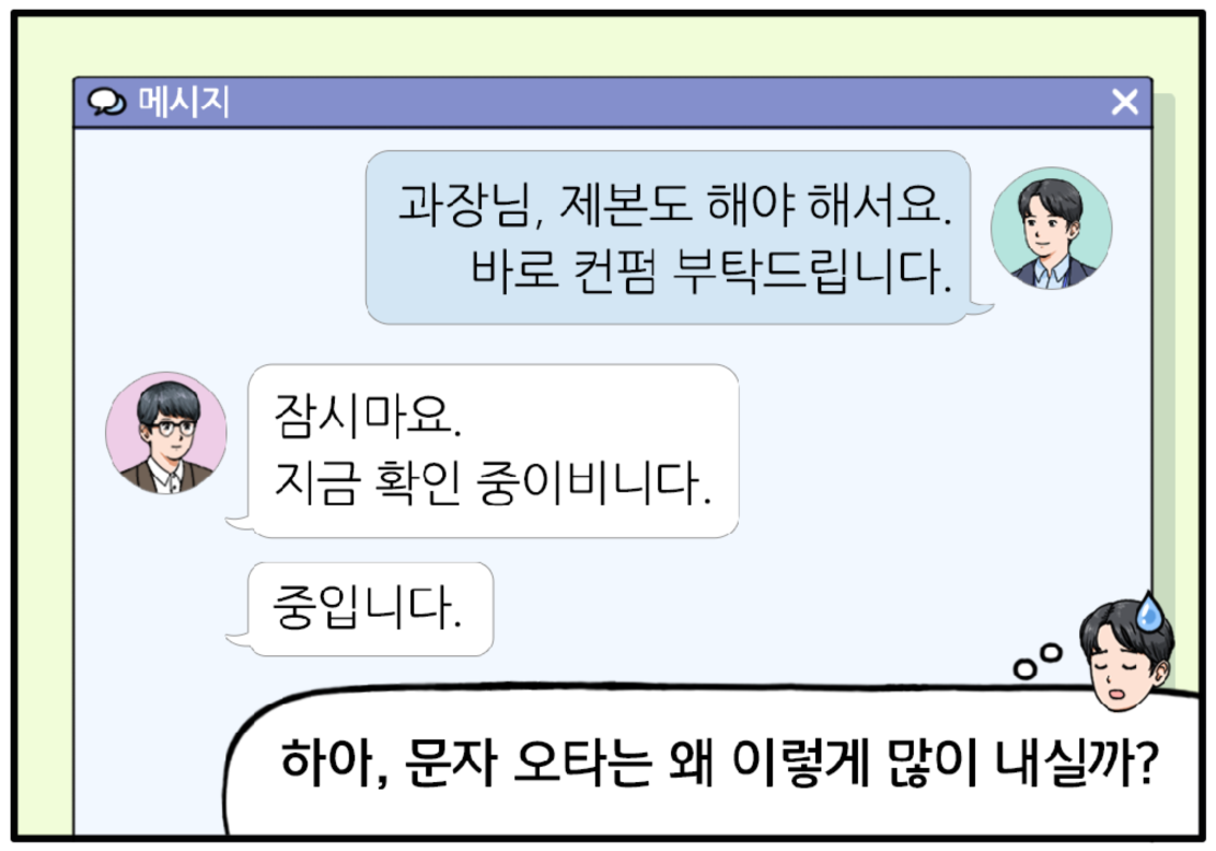 이때, 톡으로 이성욱 과장에게 메시지가 오고 현수가 내용을 확인한다. 잠시마요. 지금 확인 중이비니다. 중입니다. 오타를 보고 조금 짜증이 난 표정의 현수가 마음속으로 중얼거린다. 하아, 문자 오타는 왜 이렇게 많이 내실까?
