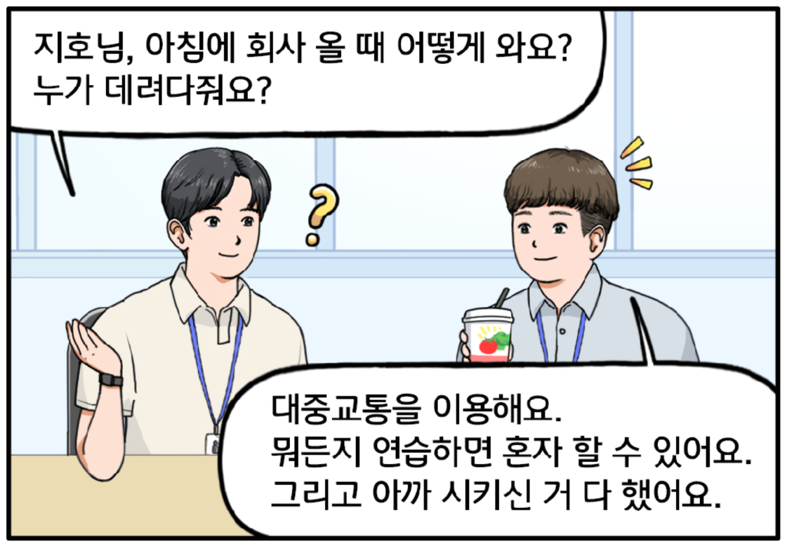 현수가 음료를 마시고 있는 지호에게 묻는다. 지호님, 아침에 회사 올 때 어떻게 와요? 누가 데려다줘요? 지호가 말한다. 대중교통을 이용해요. 뭐든지 연습하면 혼자 할 수 있어요. 그리고 아까 시키신 거 다 했어요.