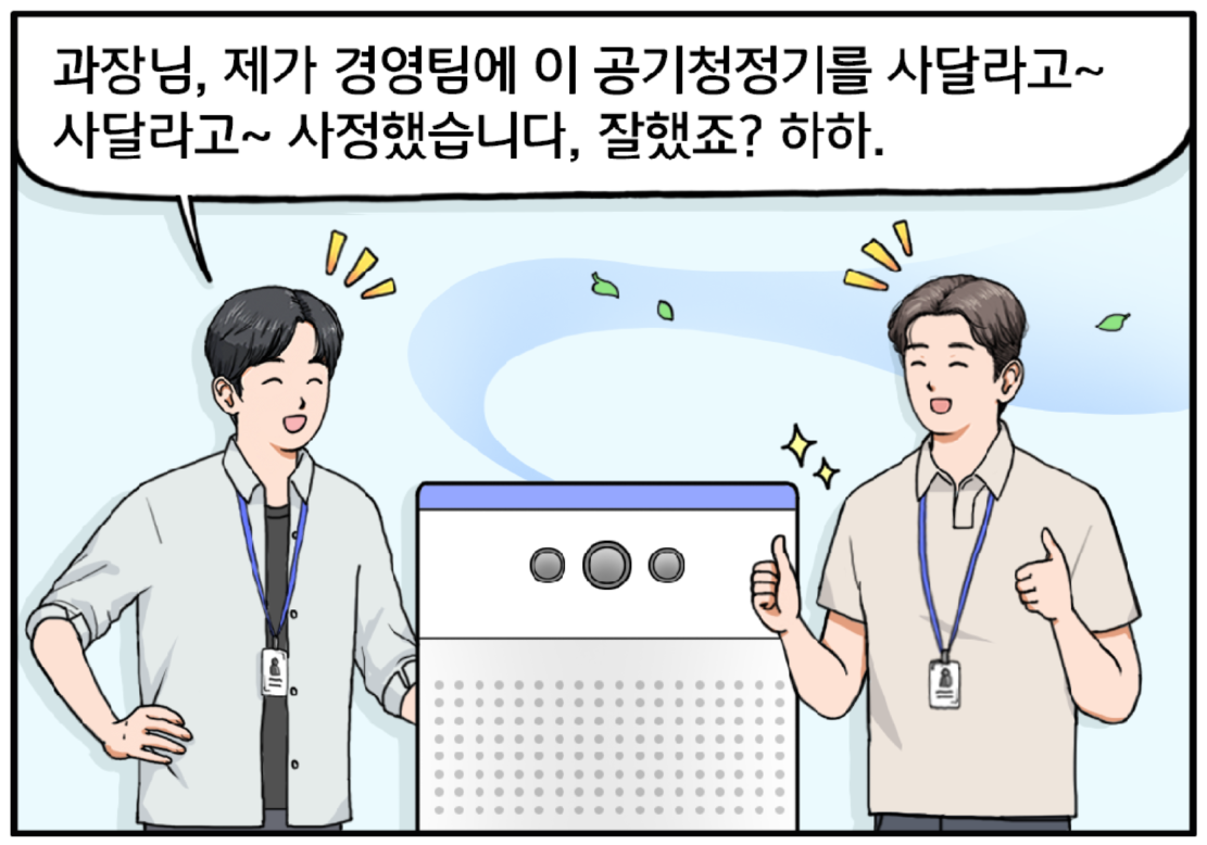 다른 날, 대형 사이즈 공기청정기 앞에 서 있는 현수와 기훈. 현수가 너스레를 떠는 제스처로 말한다. 과장님, 제가 경영팀에 이 공기청정기를 사달라고~ 사달라고~ 사정했습니다. 잘했죠? 하하. 기훈이 쌍 엄지를 치켜들며 따뜻한 표정으로 현수를 본다.
