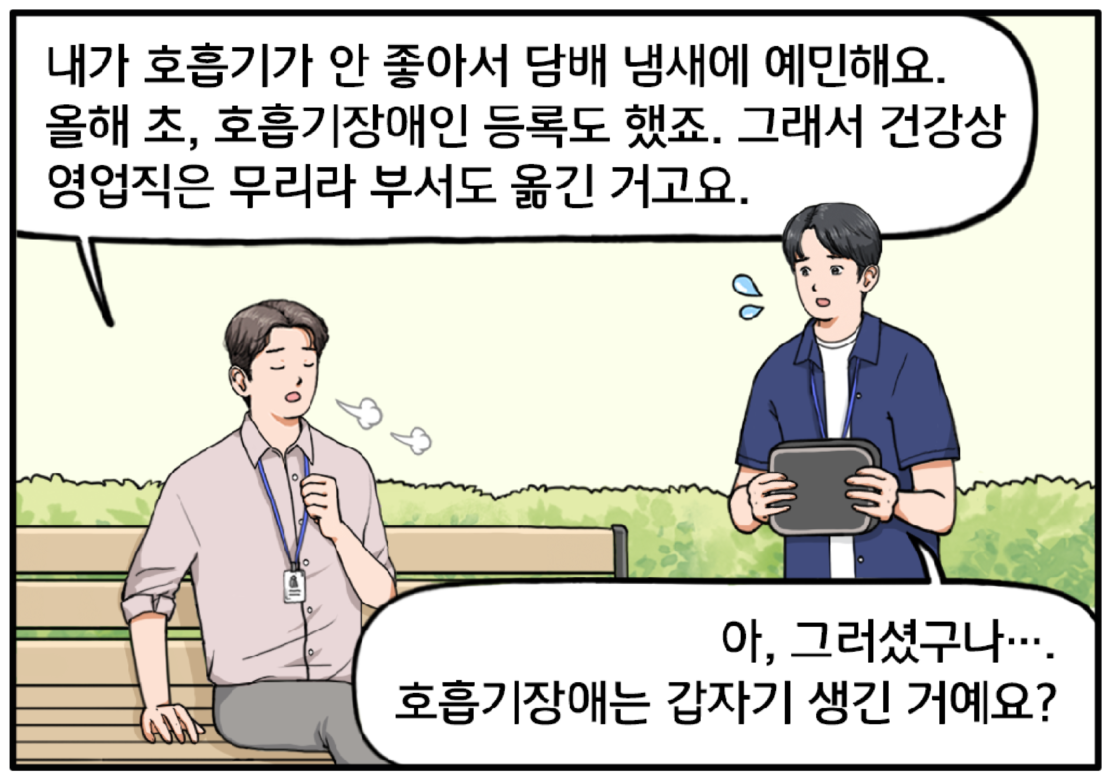 장 과장이 벤치에 앉아 힘들게 숨을 쌕쌕거리고, 기훈의 작은 파우치를 든 현수는 안절부절 그 앞에 서 있다. 이때 기훈이 숨을 고르며 힘겹게 말한다. 내가 호흡기가 안 좋아서 담배 냄새에 예민해요. 올해 초, 호흡기장애인 등록도 했죠. 그래서 건강상 영업직은 무리라 부서도 옮긴 거고요. 현수가 말한다. 아, 그러셨구나… 호흡기장애는 갑자기 생긴 거예요?