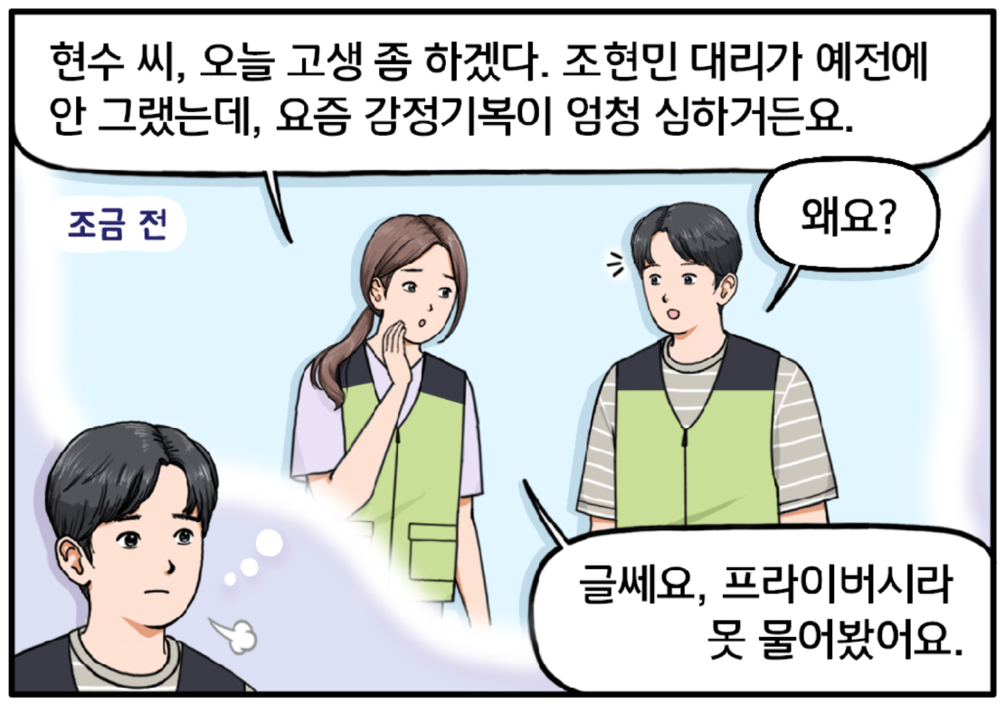 이어 조금 전 00시 복지관 앞에서 있었던 일을 회상하는 현수. 긴 머리를 하나로 묶은 유 대리가 현수에게 귀띔해준다. 현수 씨, 오늘 고생 좀 하겠다. 조현민 대리가 예전에 안 그랬는데, 요즘 감정 기복이 엄청 심하거든요. 현수가 궁금한 표정으로 왜요? 하고 묻는다. 유 대리가 고개를 갸웃거리며 대답한다. 글쎄요, 프라이버시라 못 물어봤어요.