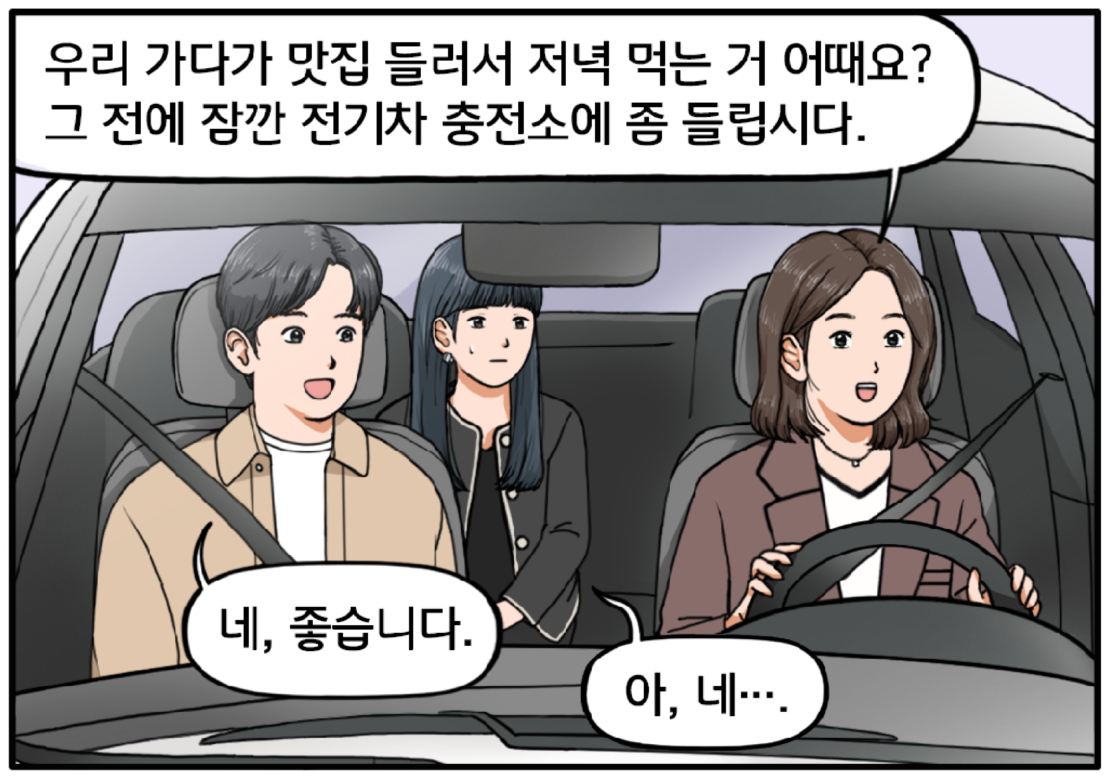 고속도로를 달리는 자동차 안, 운전 중인 여자 팀장이 말한다. 우리 가다가 맛집 들러서 저녁 먹는 거 어때요? 그 전에 잠깐 전기차 충전소에 좀 들립시다. 보조석에 앉은 현수가 네, 좋습니다. 하고 큰 소리로 호응한다. 뒷좌석에 앉은 김 과장이 조금 불안한 표정을 짓는다. 아, 네….