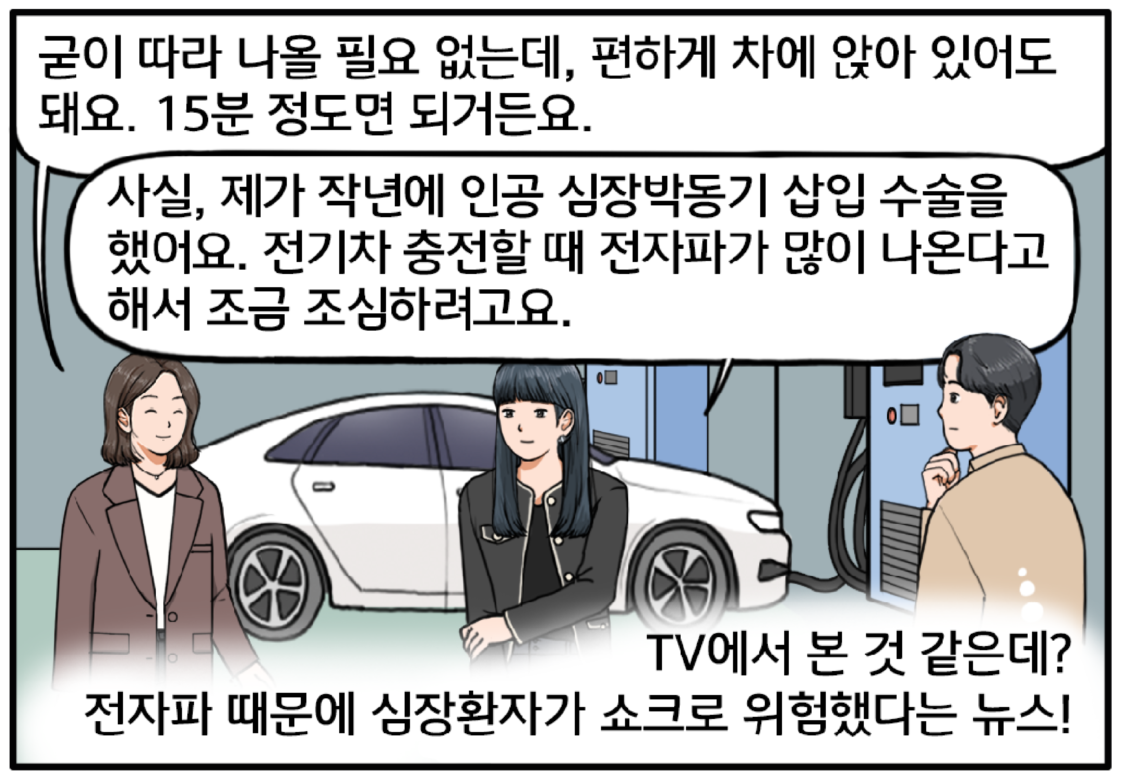 전기 충전기 앞, 세 사람이 모두 밖에 나와 서 있다. 미소를 머금고 김 과장에게 말하는 팀장. 굳이 따라 나올 필요 없는데, 편하게 차에 앉아 있어도 돼요. 15분 정도면 되거든요. 그 말에 김 과장이 조심스럽게 말을 하는데…. 사실, 제가 작년에 인공 심장박동기 삽입 수술을 했어요. 전기차 충전할 때 전자파가 많이 나온다고 해서 조금 조심하려고요. 이때 현수의 머릿속에서 어떤 생각이 스친다. 아, 맞아! TV에서 본 것 같은데? 전자파 때문에 심장 환자가 쇼크로 위험했다는 뉴스!