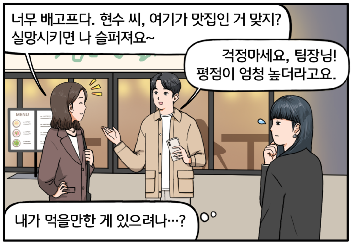 이윽고 00식당 앞, 차에서 세 사람이 내린다. 팀장이 현수와 김 과장을 보며 장난스럽게 말한다. 너무 배고프다. 현수 씨, 여기가 맛집인 거 맞지? 실망시키면 나 슬퍼져요~ 농담을 하듯 웃으며 대답하는 현수. 걱정 마세요, 팀장님! 이 식당의 평점이 엄청 높더라고요. 한편, 김 과장은 조금 고민하는 표정을 지으며 속으로 생각한다. 내가 먹을만한 게 있으려나…?