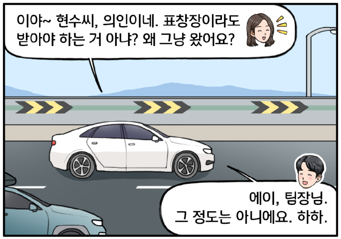 고속도로를 달리는 자동차, 운전 중인 단발머리의 여자 팀장이 미소를 지으며 말한다. 이야~ 현수 씨, 의인이네. 표창장이라도 받아야 하는 거 아냐? 왜 그냥 왔어요? 보조석에 앉은 현수가 쑥스러운 듯이 미소를 지어 보인다. 에이, 팀장님. 그 정도는 아니에요. 하하.