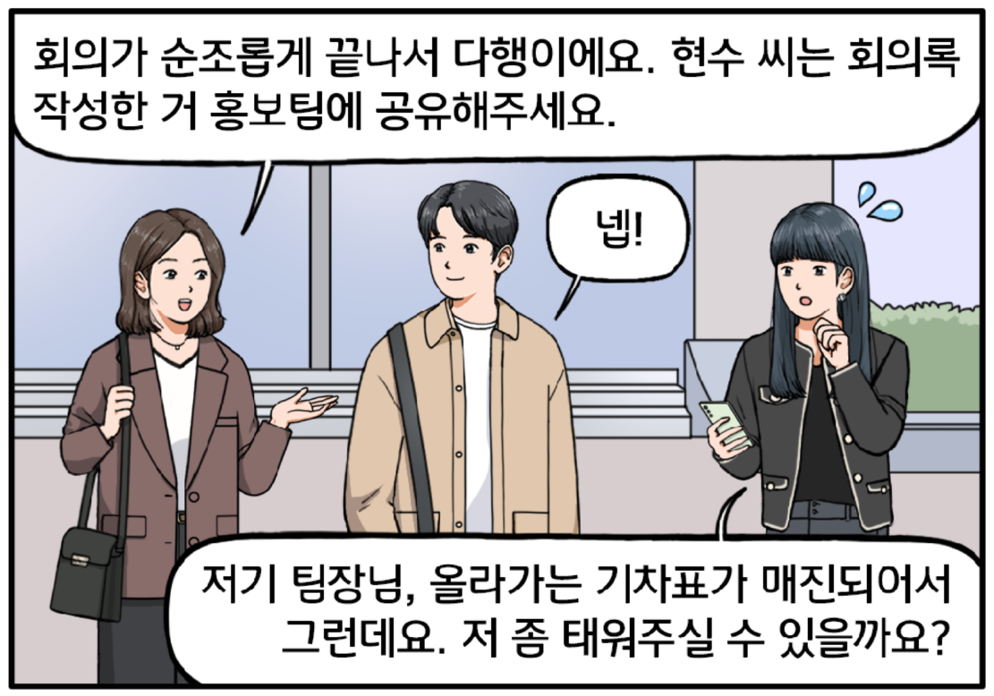 00 지사 입구, 회의에서 보고를 마치고 나오는 팀장과 현수, 그리고 30대로 보이는 김경아 과장. 팀장이 현수에게 말을 건넨다. 회의가 순조롭게 끝나서 다행이에요. 현수 씨는 회의록 작성한 거 홍보팀에 공유해주세요. 현수가 큰 목소리로 넵! 하고 대답한다. 이때 옆에 있던 김 과장이 잠시 머뭇거리며 조심스럽게 물어본다. 저기 팀장님, 올라가는 기차표가 매진되어서 그런데요. 저 좀 태워주실 수 있을까요?
