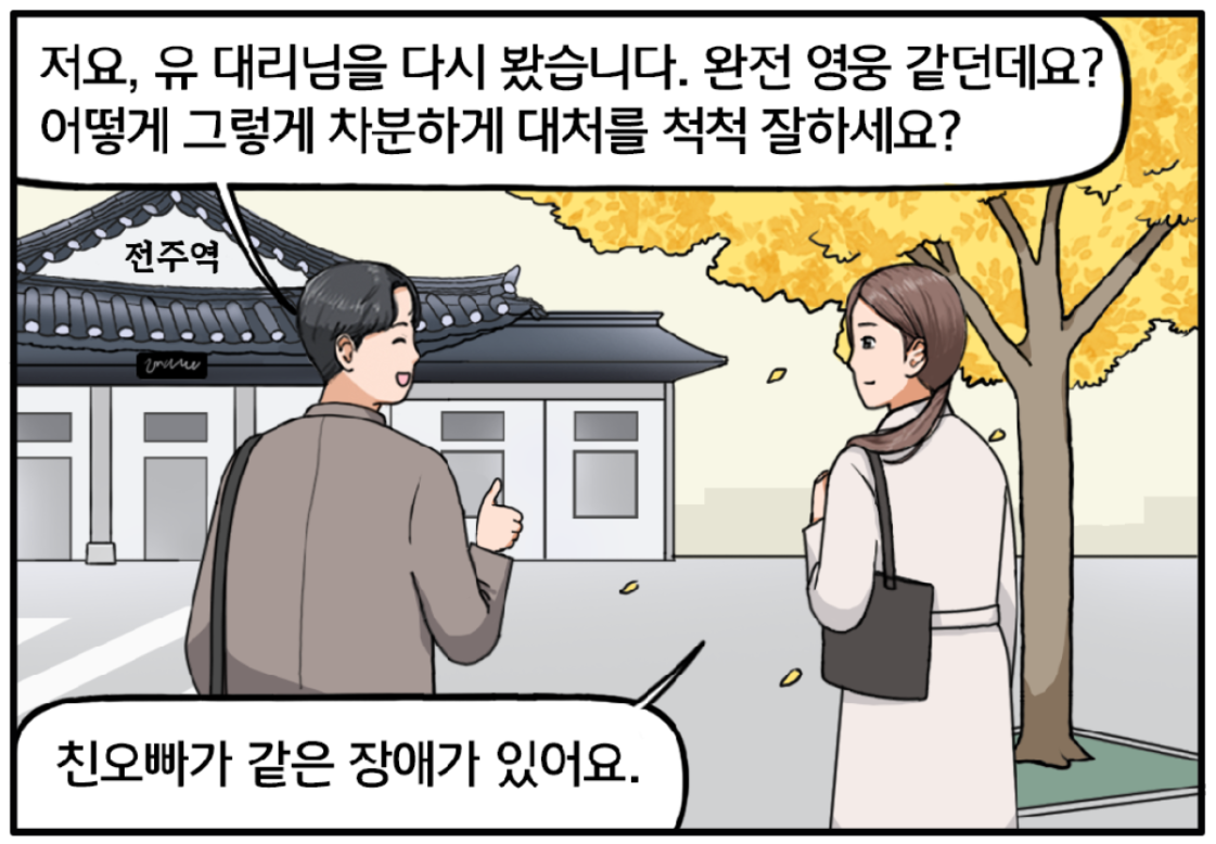 전주역 앞, 현수와 유 대리가 나란히 걷고 있다. 쌍으로 엄지척하는 현수. 저요, 유 대리님을 다시 봤습니다. 완전 영웅 같던데요? 어떻게 그렇게 차분하게 대처를 척척 잘하세요? 담담하게 대답하는 유 대리. 친오빠가 같은 장애가 있어요.