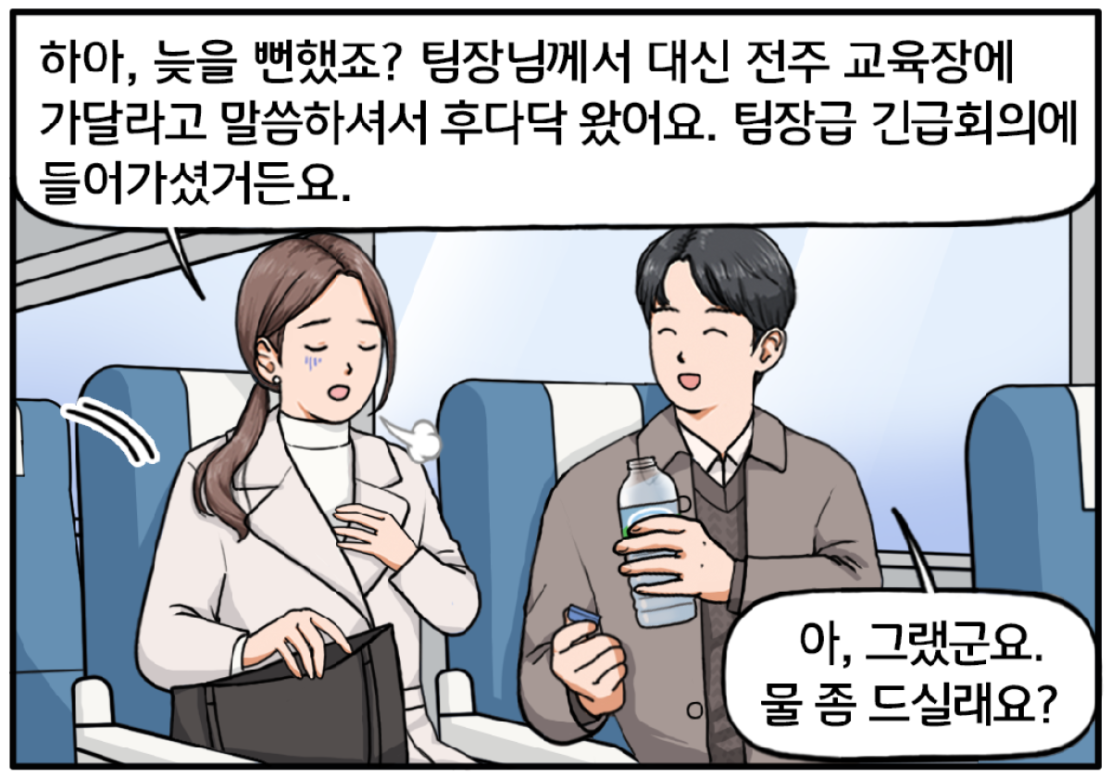 기차 안, 현수와 긴 머리를 묶은 유 대리가 나란히 앉아 있다. 유 대리가 한숨을 몰아쉬며 말한다. 하아, 늦을 뻔했죠? 팀장님께서 대신 전주 교육장에 가달라고 말씀하셔서 후다닥 왔어요. 팀장급 긴급회의에 들어가셨거든요. 그녀에게 물통을 권하며 대답하는 현수. 아, 그랬군요. 물 좀 드실래요?