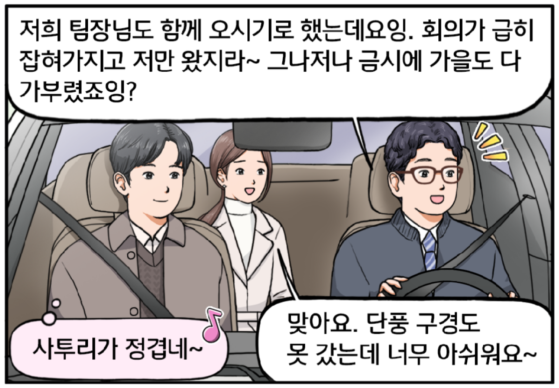 자동차 안, 운전석에 안경을 쓴 푸근한 인상의 전 과장, 보조석에 현수, 뒷자리에 유 대리가 앉아 있다. 전 과장이 미소를 지으며 두 사람에게 말한다. 저희 팀장님도 함께 오시기로 했는데요잉. 회의가 급히 잡혀가지고 저만 왔지라~ 그나저나 금시에 가을도 다 가부렸죠잉? 고개를 끄덕이며 속마음으로 말하는 현수. 사투리가 정겹네~ 유 대리가 뒷좌석에서 미소를 지으며 맞장구친다. 맞아요. 단풍 구경도 못 갔는데 너무 아쉬워요~
