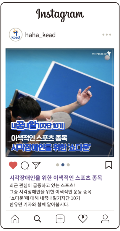 공단 인스타그램 :시각장애인을 위한 이색적인 스포츠 종목
최근 관심이 급증하고 있는 스포츠!그중 시각장애인을 위한 이색적인 운동 종목
‘쇼다운’에 대해 내꿈내일기자단 10기
한유민 기자와 함께 알아봅시다.