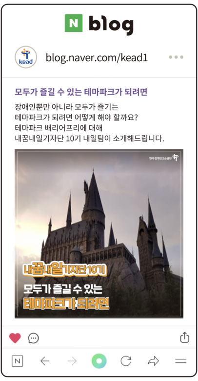 공단 블로그 : 모두가 즐길 수 있는 테마파크가 되려면
장애인뿐만 아니라 모두가 즐기는
테마파크가 되려면 어떻게 해야 할까요?
테마파크 배리어프리에 대해 
내꿈내일기자단 10기 내일팀이 소개해드립니다.